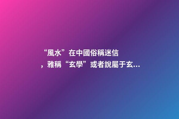 “風水”在中國俗稱迷信，雅稱“玄學”或者說屬于玄學中的一個分